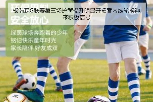 杨瀚森G联赛第三场护筐提升明显开拓者内线轮换迎来积极信号